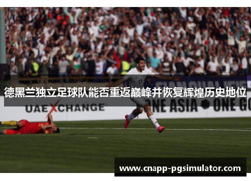 德黑兰独立足球队能否重返巅峰并恢复辉煌历史地位 德黑兰独立足球队能否重返巅峰并恢复辉煌历史地位