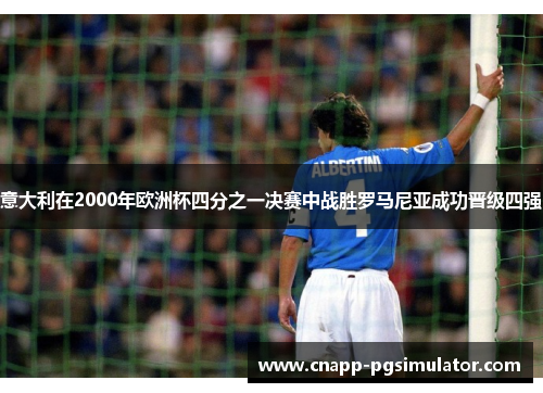 意大利在2000年欧洲杯四分之一决赛中战胜罗马尼亚成功晋级四强 意大利在2000年欧洲杯四分之一决赛中战胜罗马尼亚成功晋级四强
