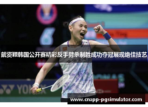 戴资颖韩国公开赛精彩反手劈杀制胜成功夺冠展现绝佳技艺 戴资颖韩国公开赛精彩反手劈杀制胜成功夺冠展现绝佳技艺