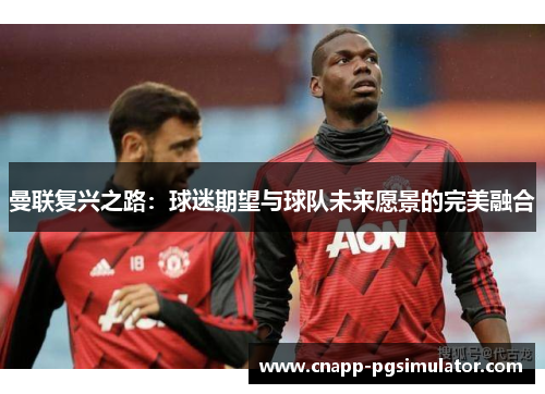 曼联复兴之路:球迷期望与球队未来愿景的完美融合 曼联复兴之路:球迷期望与球队未来愿景的完美融合