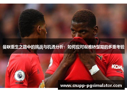 曼联重生之路中的挑战与机遇分析:如何应对艰难转型期的多重考验 曼联重生之路中的挑战与机遇分析:如何应对艰难转型期的多重考验