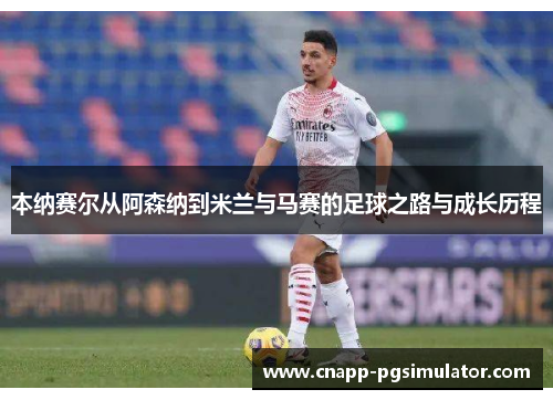 本纳赛尔从阿森纳到米兰与马赛的足球之路与成长历程 本纳赛尔从阿森纳到米兰与马赛的足球之路与成长历程