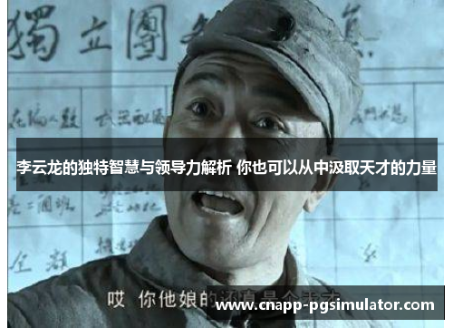 李云龙的独特智慧与领导力解析 你也可以从中汲取天才的力量 李云龙的独特智慧与领导力解析 你也可以从中汲取天才的力量