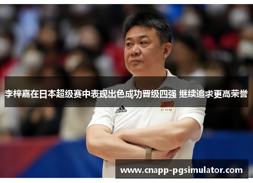 李梓嘉在日本超级赛中表现出色成功晋级四强 继续追求更高荣誉 李梓嘉在日本超级赛中表现出色成功晋级四强 继续追求更高荣誉