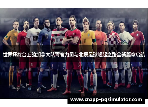 世界杯舞台上的加拿大队青春力量与北境足球崛起之路全新篇章启航 世界杯舞台上的加拿大队青春力量与北境足球崛起之路全新篇章启航