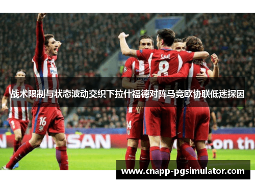 战术限制与状态波动交织下拉什福德对阵马竞欧协联低迷探因