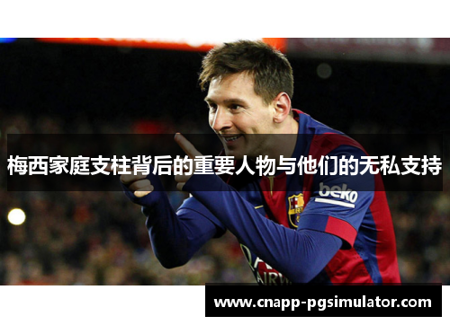 梅西家庭支柱背后的重要人物与他们的无私支持 梅西家庭支柱背后的重要人物与他们的无私支持