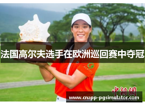 法国高尔夫选手在欧洲巡回赛中夺冠 法国高尔夫选手在欧洲巡回赛中夺冠