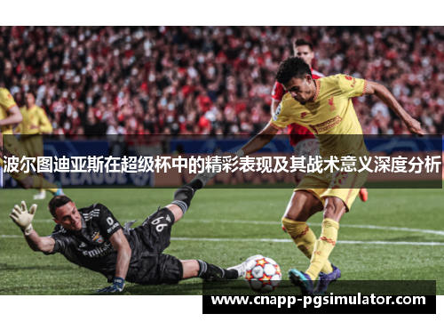 波尔图迪亚斯在超级杯中的精彩表现及其战术意义深度分析