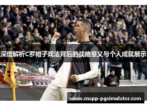 深度解析C罗帽子戏法背后的战略意义与个人成就展示 深度解析C罗帽子戏法背后的战略意义与个人成就展示