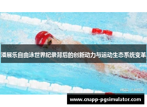 潘展乐自由泳世界纪录背后的创新动力与运动生态系统变革