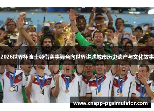 2026世界杯波士顿借赛事舞台向世界讲述城市历史遗产与文化故事