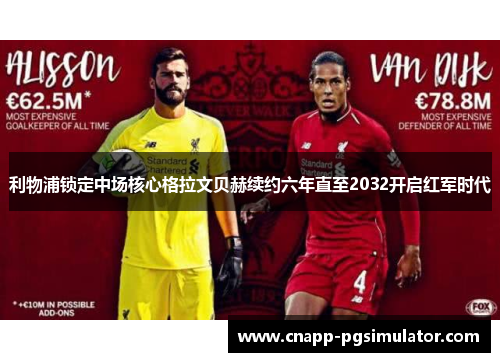 利物浦锁定中场核心格拉文贝赫续约六年直至2032开启红军时代 利物浦锁定中场核心格拉文贝赫续约六年直至2032开启红军时代