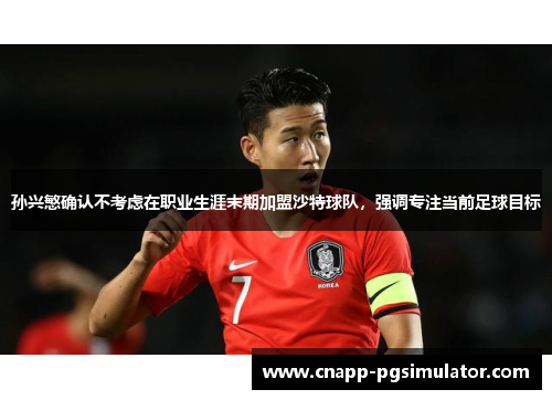孙兴慜确认不考虑在职业生涯末期加盟沙特球队，强调专注当前足球目标