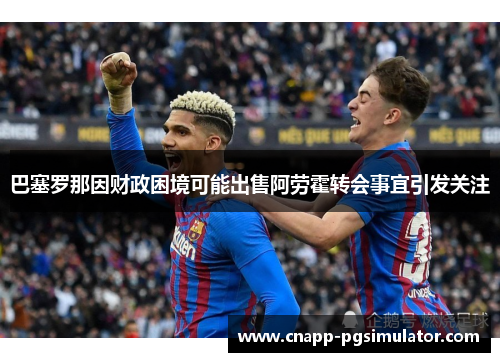 巴塞罗那因财政困境可能出售阿劳霍转会事宜引发关注 巴塞罗那因财政困境可能出售阿劳霍转会事宜引发关注