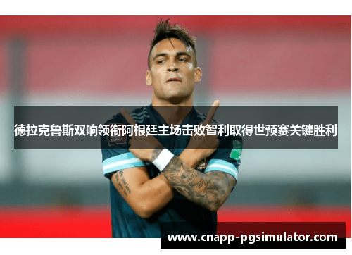 德拉克鲁斯双响领衔阿根廷主场击败智利取得世预赛关键胜利 德拉克鲁斯双响领衔阿根廷主场击败智利取得世预赛关键胜利