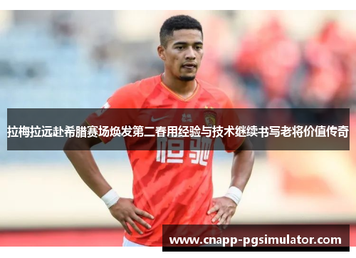拉梅拉远赴希腊赛场焕发第二春用经验与技术继续书写老将价值传奇
