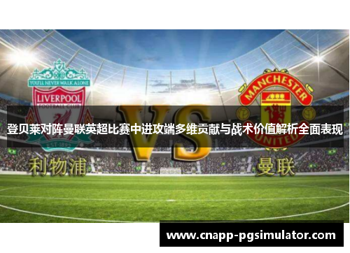 登贝莱对阵曼联英超比赛中进攻端多维贡献与战术价值解析全面表现