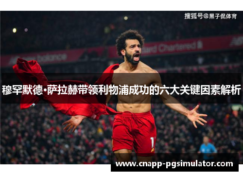 穆罕默德·萨拉赫带领利物浦成功的六大关键因素解析
