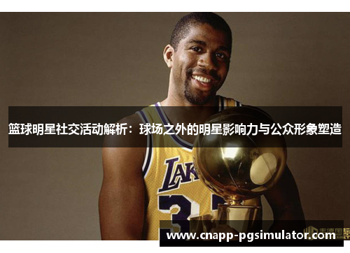 篮球明星社交活动解析：球场之外的明星影响力与公众形象塑造