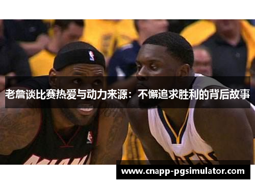 老詹谈比赛热爱与动力来源:不懈追求胜利的背后故事 老詹谈比赛热爱与动力来源:不懈追求胜利的背后故事