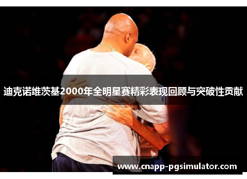 迪克诺维茨基2000年全明星赛精彩表现回顾与突破性贡献 迪克诺维茨基2000年全明星赛精彩表现回顾与突破性贡献
