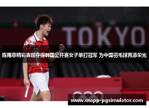 陈雨菲精彩表现夺得韩国公开赛女子单打冠军 为中国羽毛球再添荣光 陈雨菲精彩表现夺得韩国公开赛女子单打冠军 为中国羽毛球再添荣光