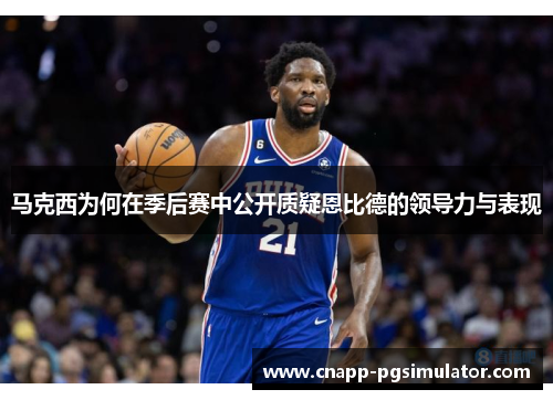 马克西为何在季后赛中公开质疑恩比德的领导力与表现