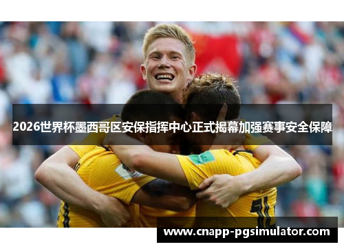 2026世界杯墨西哥区安保指挥中心正式揭幕加强赛事安全保障 2026世界杯墨西哥区安保指挥中心正式揭幕加强赛事安全保障