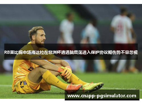 RB莱比锡中场海达拉在非洲杯遭遇脑震荡进入保护协议期伤势不容忽视 RB莱比锡中场海达拉在非洲杯遭遇脑震荡进入保护协议期伤势不容忽视