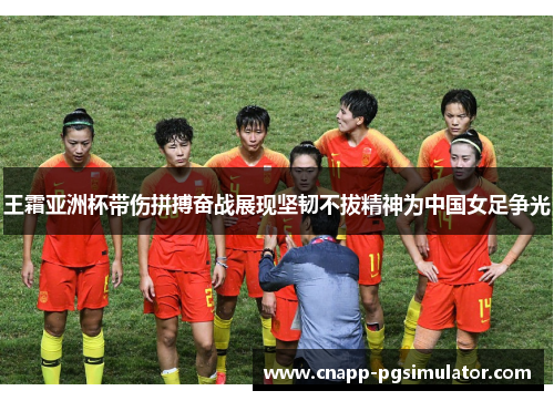 王霜亚洲杯带伤拼搏奋战展现坚韧不拔精神为中国女足争光 王霜亚洲杯带伤拼搏奋战展现坚韧不拔精神为中国女足争光
