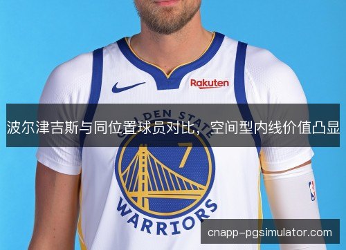 波尔津吉斯与同位置球员对比，空间型内线价值凸显