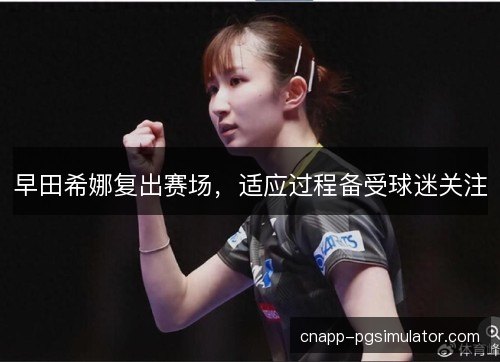 早田希娜复出赛场，适应过程备受球迷关注