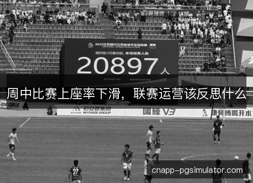 周中比赛上座率下滑,联赛运营该反思什么 周中比赛上座率下滑,联赛运营该反思什么