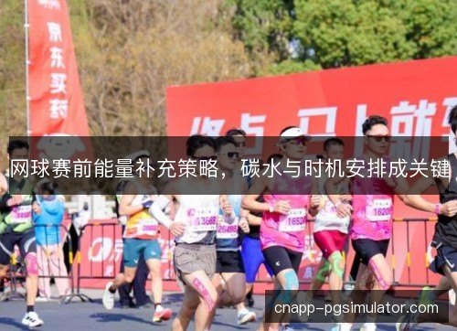 网球赛前能量补充策略，碳水与时机安排成关键